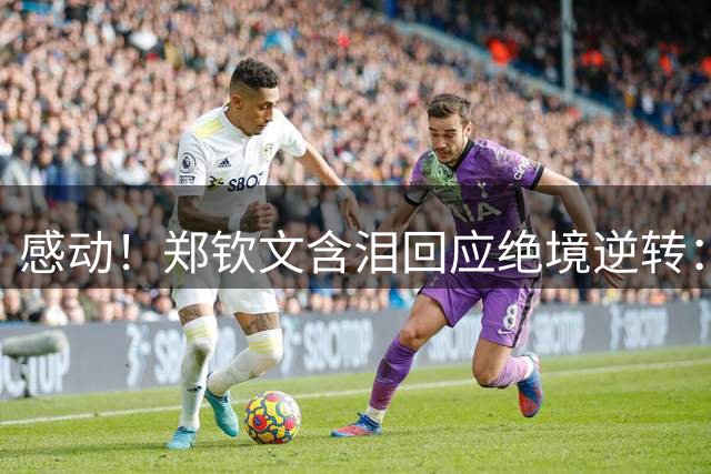 感动！郑钦文含泪回应绝境逆转：0-5也绝不放弃 连扳7局不可思议